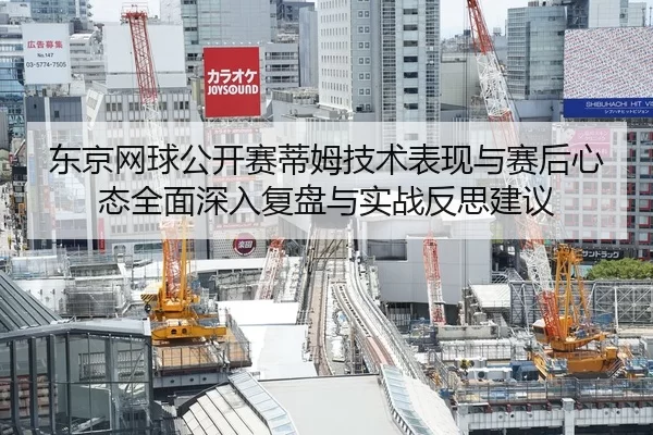 东京网球公开赛蒂姆技术表现与赛后心态全面深入复盘与实战反思建议
