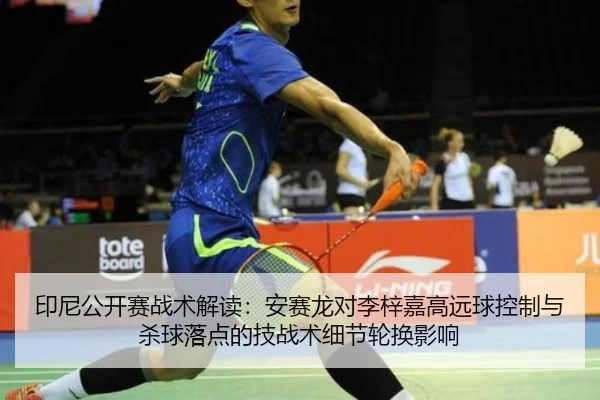 印尼公开赛战术解读：安赛龙对李梓嘉高远球控制与杀球落点的技战术细节轮换影响