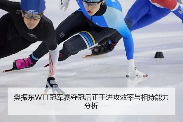 樊振东WTT冠军赛夺冠后正手进攻效率与相持能力分析