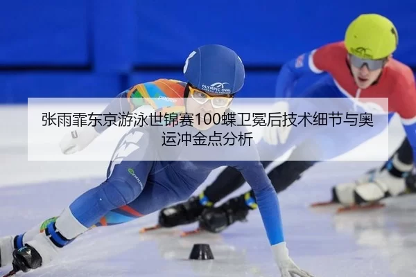张雨霏东京游泳世锦赛100蝶卫冕后技术细节与奥运冲金点分析